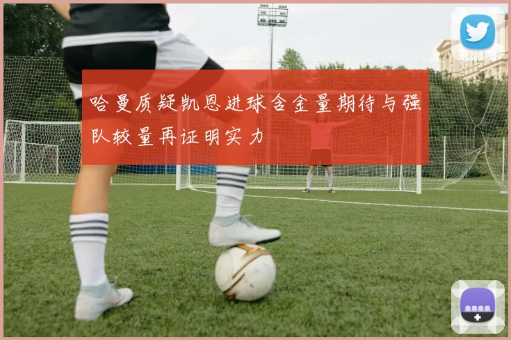 哈曼质疑凯恩进球含金量期待与强队较量再证明实力