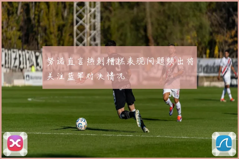 努诺直言热刺糟糕表现问题频出将关注蓝军对决情况