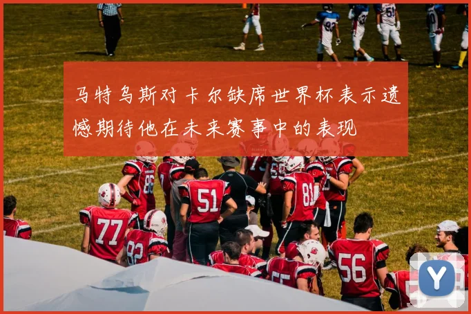 马特乌斯对卡尔缺席世界杯表示遗憾期待他在未来赛事中的表现