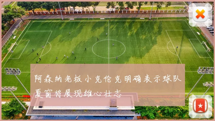 阿森纳老板小克伦克明确表示球队夏窗将展现雄心壮志