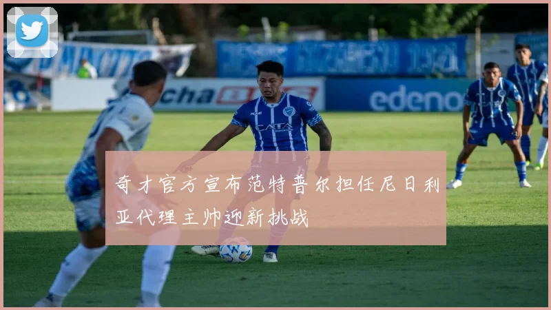 奇才官方宣布范特普尔担任尼日利亚代理主帅迎新挑战