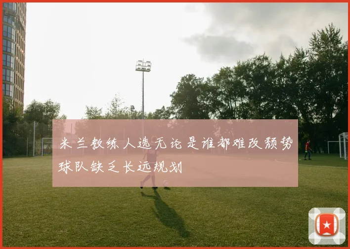 米兰教练人选无论是谁都难改颓势球队缺乏长远规划