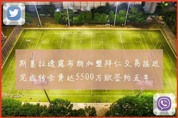 斯基拉透露布朗加盟拜仁交易接近完成转会费达5500万欧签约五年