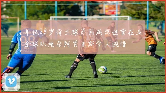 年仅28岁荷兰球员因病离世曾在业余球队绝杀阿贾克斯令人惋惜