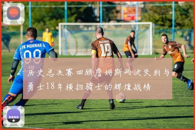 历史总决赛回顾詹姆斯两次失利与勇士18年横扫骑士的辉煌战绩