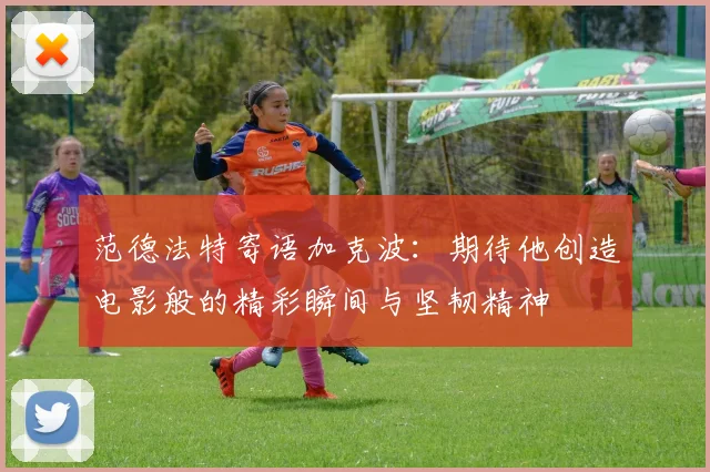 范德法特寄语加克波：期待他创造电影般的精彩瞬间与坚韧精神