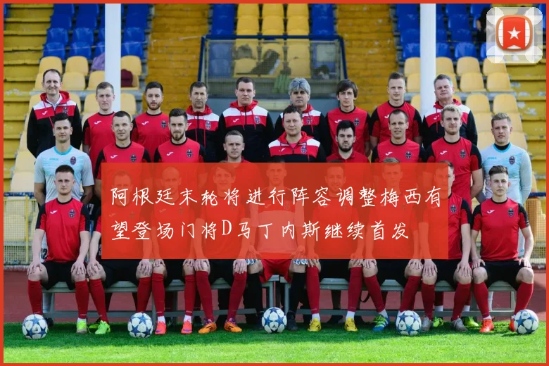 阿根廷末轮将进行阵容调整梅西有望登场门将D马丁内斯继续首发
