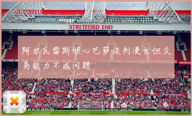 阿尔瓦雷斯倾心巴萨谈判漫长但交易能力不成问题