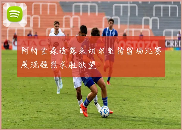 阿特金森透露米切尔坚持留场比赛展现强烈求胜欲望