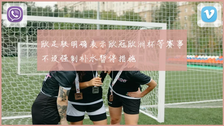 欧足联明确表示欧冠欧洲杯等赛事不设强制补水暂停措施