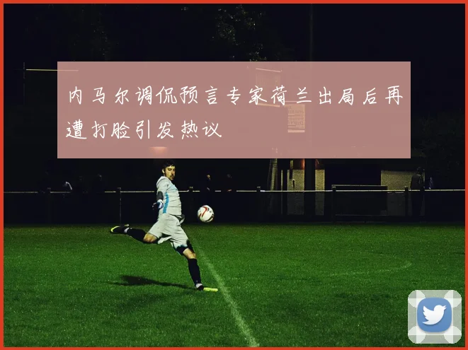 内马尔调侃预言专家荷兰出局后再遭打脸引发热议