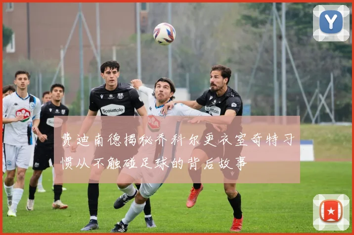 费迪南德揭秘乔科尔更衣室奇特习惯从不触碰足球的背后故事