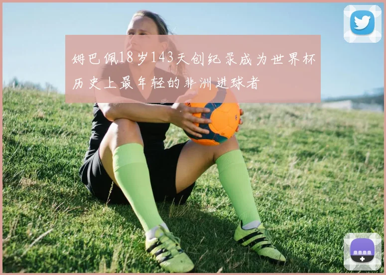 姆巴佩18岁143天创纪录成为世界杯历史上最年轻的非洲进球者