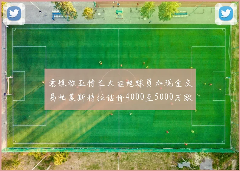 意媒称亚特兰大拒绝球员加现金交易帕莱斯特拉估价4000至5000万欧元