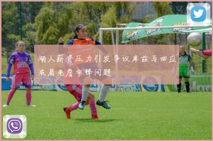 湖人薪资压力引发争议库兹马回应浓眉老詹中锋问题