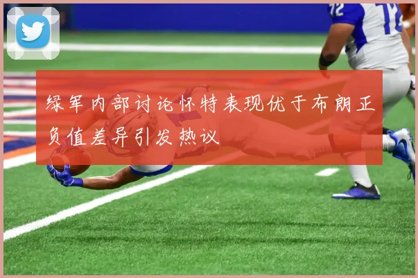绿军内部讨论怀特表现优于布朗正负值差异引发热议