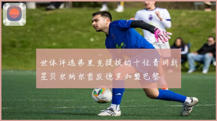世体评选弗里克提拔的十位青训新星贝尔纳尔首发德罗加盟巴黎