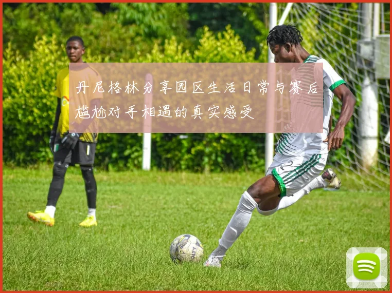 丹尼格林分享园区生活日常与赛后尴尬对手相遇的真实感受