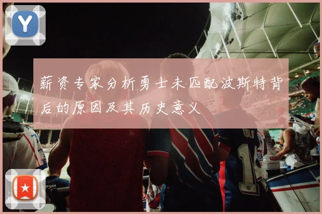 薪资专家分析勇士未匹配波斯特背后的原因及其历史意义