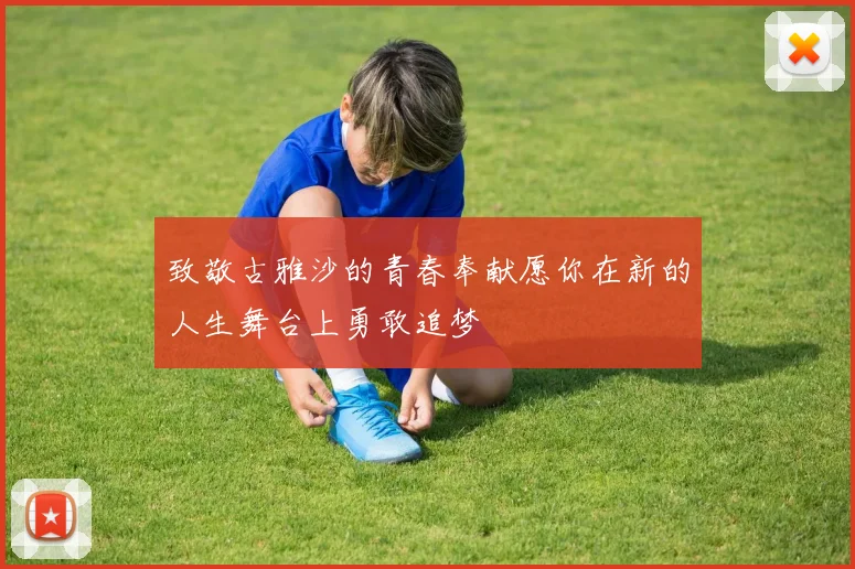 致敬古雅沙的青春奉献愿你在新的人生舞台上勇敢追梦