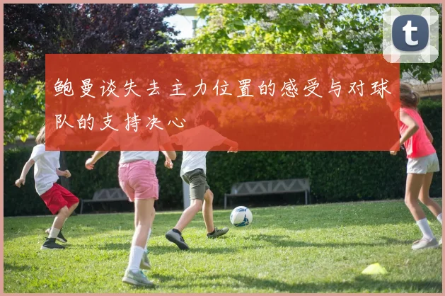 鲍曼谈失去主力位置的感受与对球队的支持决心