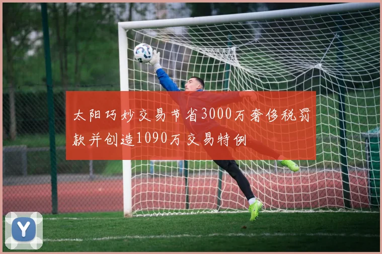 太阳巧妙交易节省3000万奢侈税罚款并创造1090万交易特例