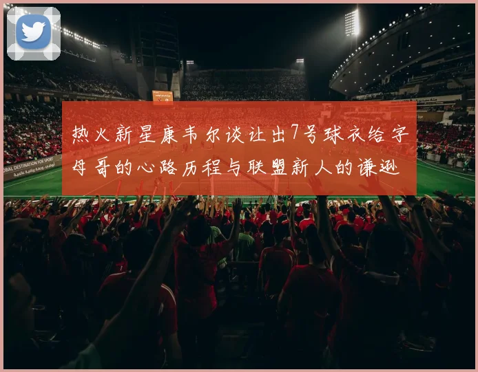 热火新星康韦尔谈让出7号球衣给字母哥的心路历程与联盟新人的谦逊态度