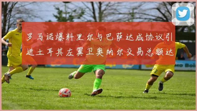 罗马诺爆料里尔与巴萨达成协议引进土耳其左翼卫奥纳尔交易总额达1450万欧