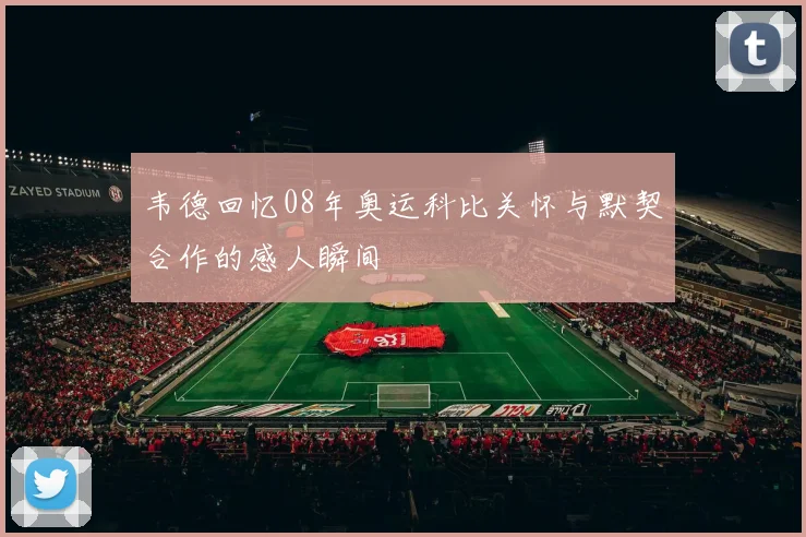 韦德回忆08年奥运科比关怀与默契合作的感人瞬间