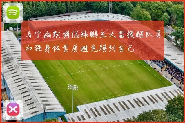 马宁幽默调侃韩鹏王大雷提醒队员加强身体素质避免踢到自己
