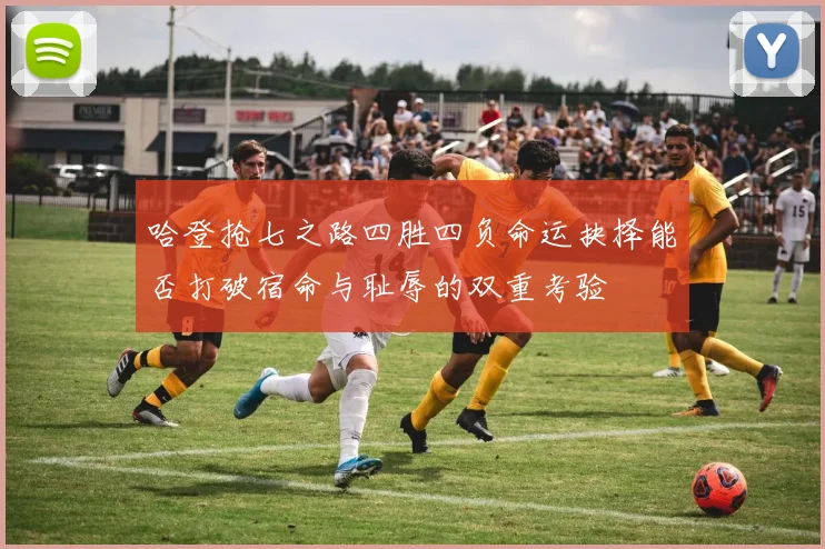 哈登抢七之路四胜四负命运抉择能否打破宿命与耻辱的双重考验