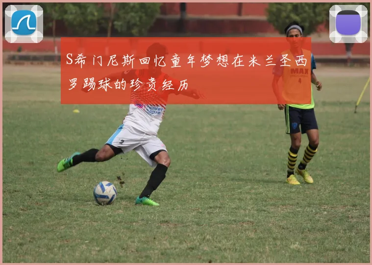 S希门尼斯回忆童年梦想在米兰圣西罗踢球的珍贵经历