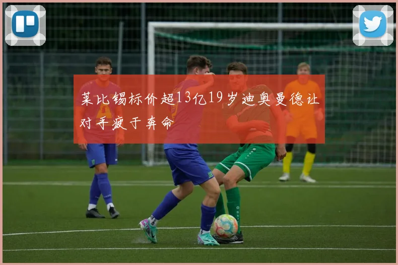 莱比锡标价超13亿19岁迪奥曼德让对手疲于奔命