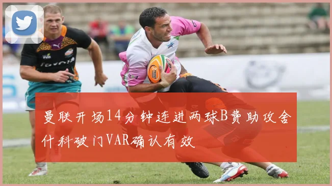 曼联开场14分钟连进两球B费助攻舍什科破门VAR确认有效