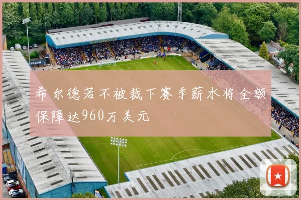 希尔德若不被裁下赛季薪水将全额保障达960万美元