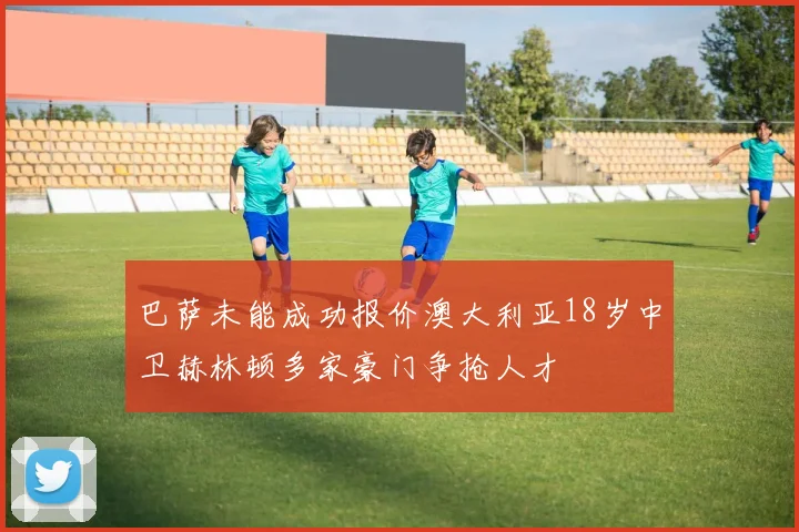 巴萨未能成功报价澳大利亚18岁中卫赫林顿多家豪门争抢人才