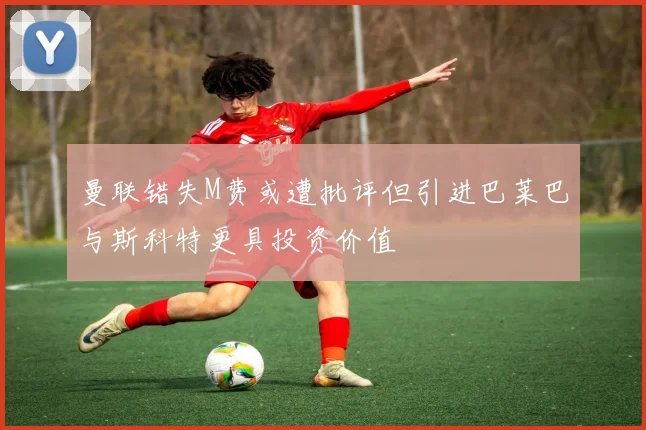 曼联错失M费或遭批评但引进巴莱巴与斯科特更具投资价值