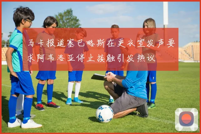 马卡报道塞巴略斯在更衣室发声要求阿韦洛亚停止接触引发热议