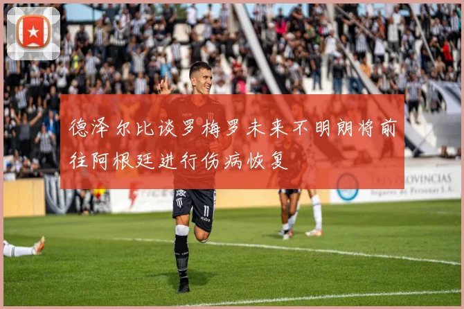 德泽尔比谈罗梅罗未来不明朗将前往阿根廷进行伤病恢复